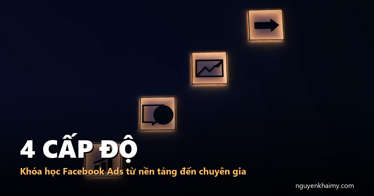 4 CẤP ĐỘ - Khóa học Facebook Ads từ nền tảng đến chuyên gia - illustration 5 | nguyenkhaimy.com